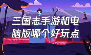 三国志手游和电脑版哪个好玩点