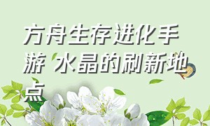 方舟生存进化手游 水晶的刷新地点（方舟生存进化手游水晶位置图）