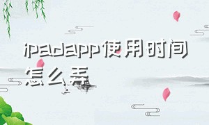 ipadapp使用时间怎么弄（怎么发现ipad上的app使用时间）