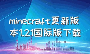 minecraft更新版本1.21国际版下载（minecraft1.20国际版下载）