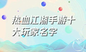 热血江湖手游十大玩家名字（热血江湖手游后期pk排行榜）