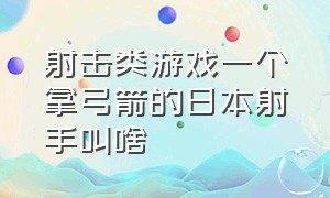 射击类游戏一个拿弓箭的日本射手叫啥（射击游戏有一个角色的武器是弓箭）