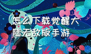 怎么下载觉醒大陆无敌版手游（怎么下载觉醒大陆无敌版手游安装）