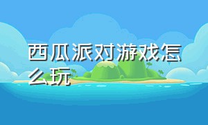 西瓜派对游戏怎么玩（派对游戏通关教程攻略）