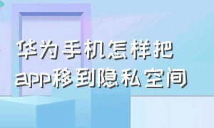 华为手机怎样把app移到隐私空间（华为手机怎么把应用移到隐私空间）