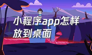 小程序app怎样放到桌面（小程序app下载）