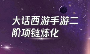 大话西游手游二阶项链炼化（大话西游手游双敏项链速成法）