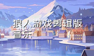 狼人游戏剪辑版音乐（狼人游戏剪辑版音乐是什么）