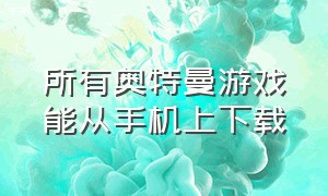 所有奥特曼游戏能从手机上下载