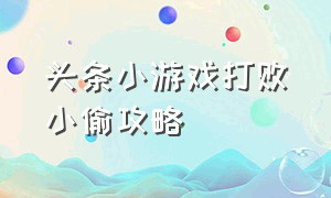 头条小游戏打败小偷攻略（头条小游戏防御大师攻略）