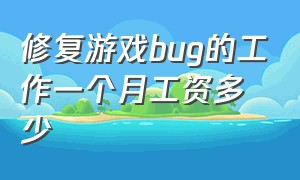 修复游戏bug的工作一个月工资多少（修复游戏bug思路）