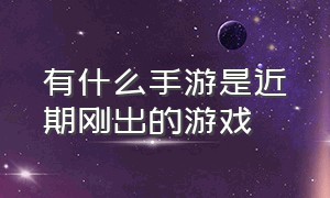 有什么手游是近期刚出的游戏（有什么手游是近期刚出的游戏啊）