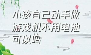 小孩自己动手做游戏机不用电池可以吗（儿童的手工不用电的游戏机）