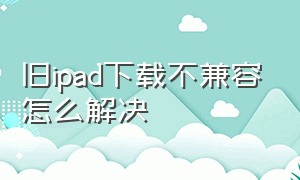 旧ipad下载不兼容怎么解决