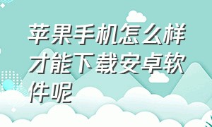 苹果手机怎么样才能下载安卓软件呢（苹果手机怎么才能下载安卓的软件）