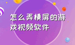 怎么弄横屏的游戏视频软件（怎么弄横屏的游戏视频软件手机版）