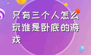 只有三个人怎么玩谁是卧底的游戏（有没有三个人玩的谁是卧底）