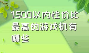 1500以内性价比最高的游戏机有哪些（3000元左右最值得买的游戏机）