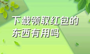 下载领取红包的东西有用吗