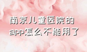 南京儿童医院的app怎么不能用了