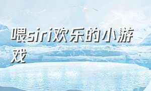 喂siri欢乐的小游戏（喂siri欢乐的小游戏有哪些）