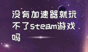 没有加速器就玩不了steam游戏吗