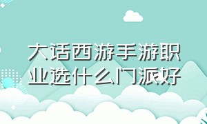 大话西游手游职业选什么门派好（大话西游手游官方官网）