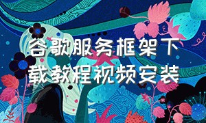 谷歌服务框架下载教程视频安装（谷歌服务框架删除了怎么下载）