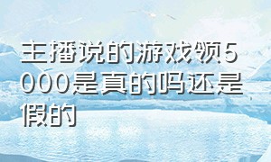 主播说的游戏领5000是真的吗还是假的