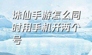 诛仙手游怎么同时用手机开两个号