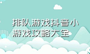 排队游戏抖音小游戏攻略大全（抖音小游戏所有通关关卡）