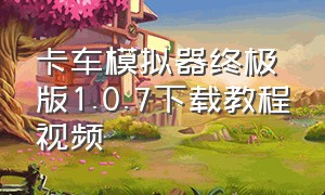 卡车模拟器终极版1.0.7下载教程视频（卡车模拟器终极）