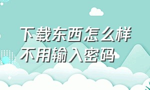 下载东西怎么样不用输入密码（怎么下载东西不需要密码和手指）