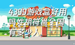 4399游戏盒好用吗姓胡符邕全国有多少人（4399游戏盒个人信息会泄露吗）