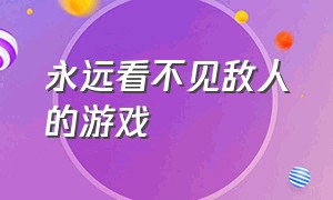 永远看不见敌人的游戏（永远看不见敌人的游戏有哪些）