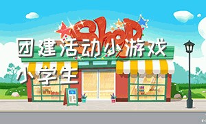 团建活动小游戏 小学生（小学生的团建游戏）