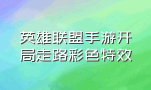 英雄联盟手游开局走路彩色特效（英雄联盟手游进场特效在哪）