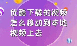 优酷下载的视频怎么移动到本地视频上去（优酷下载的视频怎么导入手机本地）