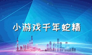 小游戏千年蛇精（小游戏千年蛇精攻略）