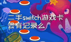 二手switch游戏卡会有记录么（switch为什么不能买二手的游戏卡）