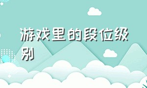 游戏里的段位级别（游戏里的段位级别是什么）