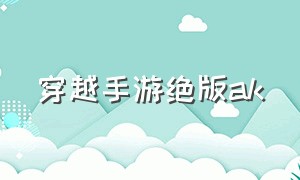 穿越手游绝版ak（穿越手游ak无影怎么换购）