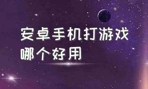 安卓手机打游戏哪个好用（安卓手机哪款更适合打游戏）