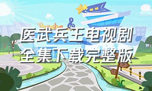 医武兵王电视剧全集下载完整版