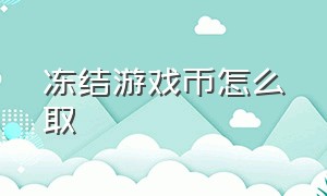 冻结游戏币怎么取（游戏币被冻结了怎么办）