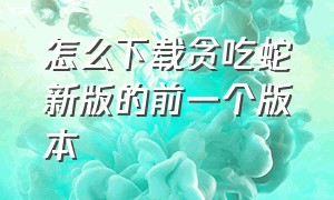 怎么下载贪吃蛇新版的前一个版本