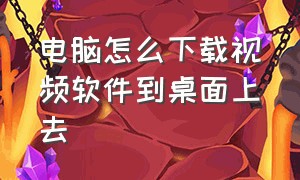 电脑怎么下载视频软件到桌面上去