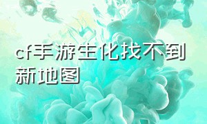 cf手游生化找不到新地图（cf手游生化怎么全图显示僵尸位置）