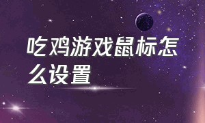 吃鸡游戏鼠标怎么设置（吃鸡游戏排行榜前十名）