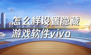 怎么样设置隐藏游戏软件vivo（怎样才能隐藏游戏软件vivo）